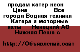 продам катер неон  › Цена ­ 550 000 - Все города Водная техника » Катера и моторные яхты   . Ненецкий АО,Нижняя Пеша с.
